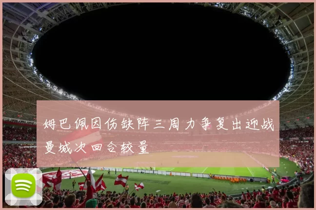 姆巴佩因伤缺阵三周力争复出迎战曼城次回合较量