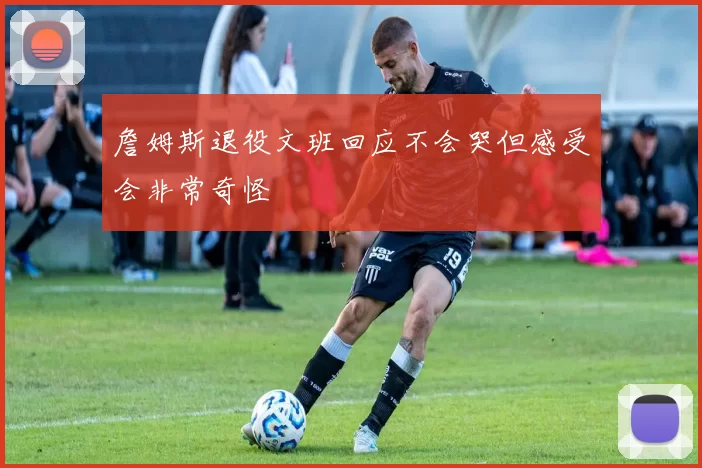 詹姆斯退役文班回应不会哭但感受会非常奇怪