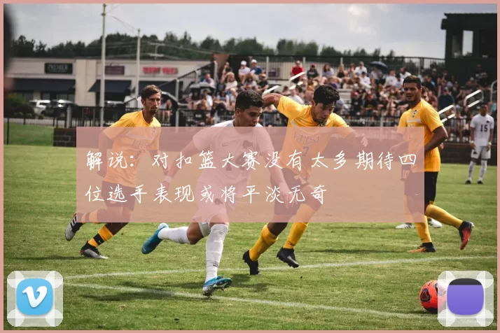 解说：对扣篮大赛没有太多期待四位选手表现或将平淡无奇