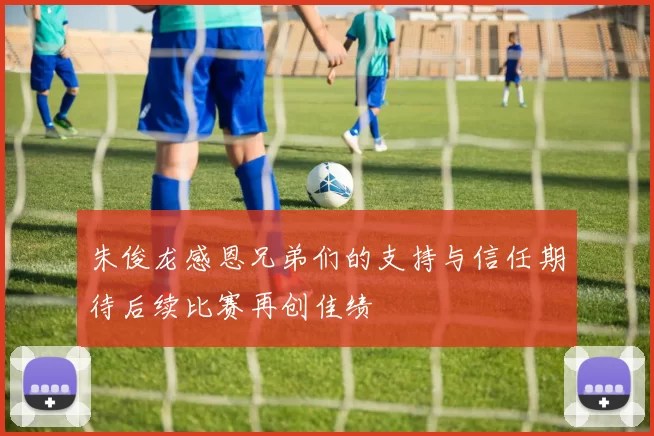 朱俊龙感恩兄弟们的支持与信任期待后续比赛再创佳绩