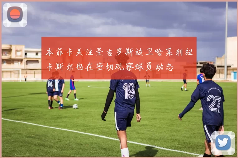 本菲卡关注圣吉罗斯边卫哈莱利纽卡斯尔也在密切观察球员动态