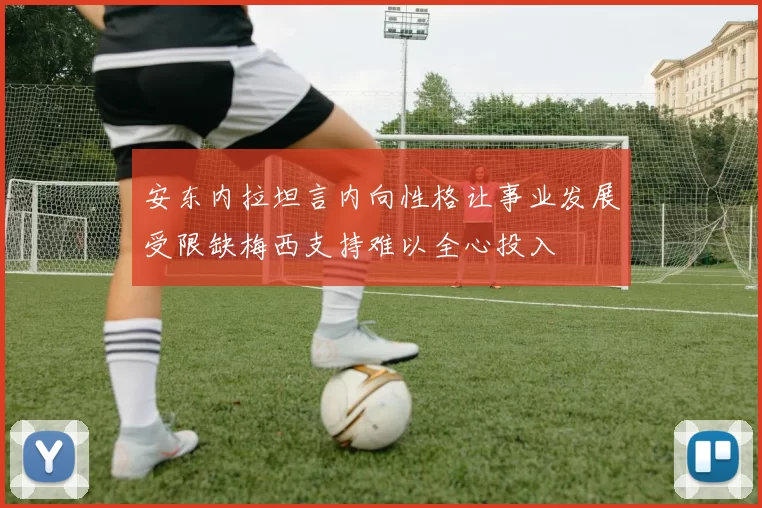 安东内拉坦言内向性格让事业发展受限缺梅西支持难以全心投入