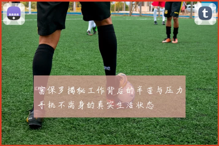富保罗揭秘工作背后的辛苦与压力手机不离身的真实生活状态