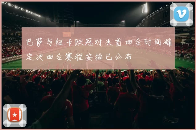 巴萨与纽卡欧冠对决首回合时间确定次回合赛程安排已公布