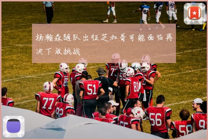 杨瀚森随队出征芝加哥可能面临再次下放挑战