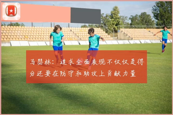 马瑟林：追求全面表现不仅仅是得分还要在防守和助攻上贡献力量