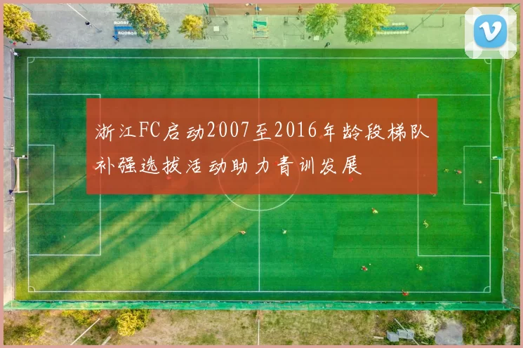 浙江FC启动2007至2016年龄段梯队补强选拔活动助力青训发展