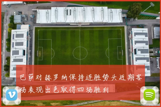 巴萨对赫罗纳保持连胜势头近期客场表现出色取得四场胜利