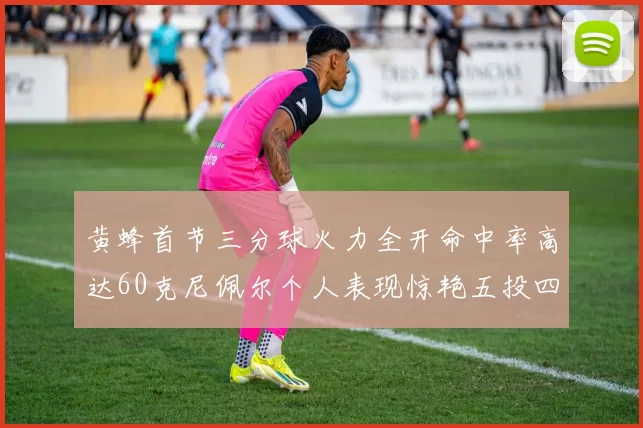 黄蜂首节三分球火力全开命中率高达60克尼佩尔个人表现惊艳五投四中