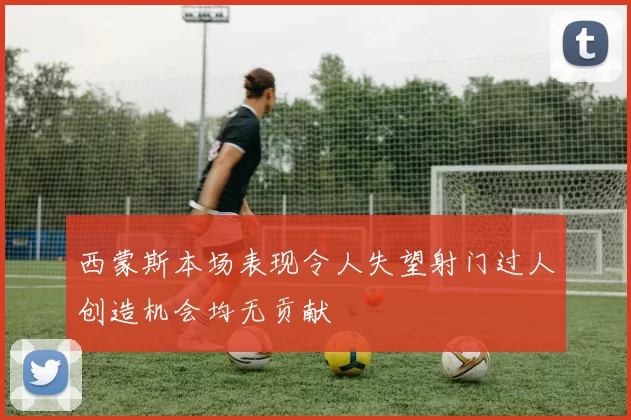 西蒙斯本场表现令人失望射门过人创造机会均无贡献