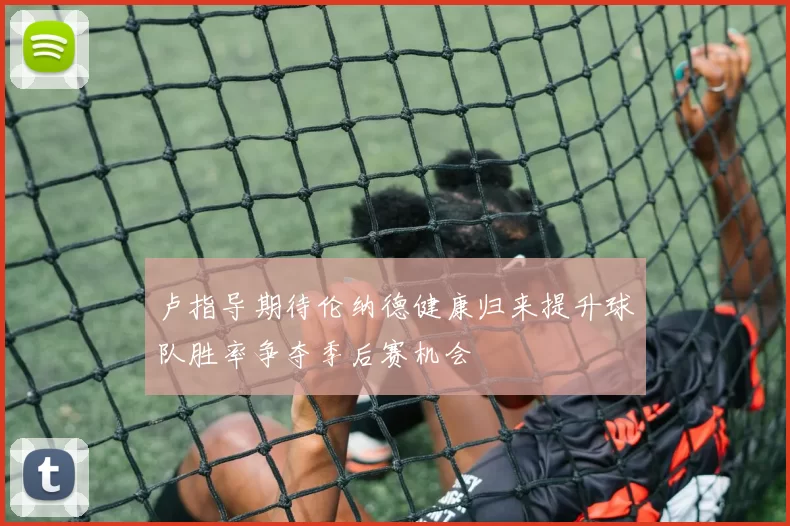 卢指导期待伦纳德健康归来提升球队胜率争夺季后赛机会