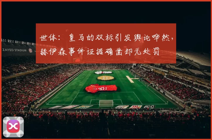 世体：皇马的双标引发舆论哗然，赫伊森事件证据确凿却无处罚