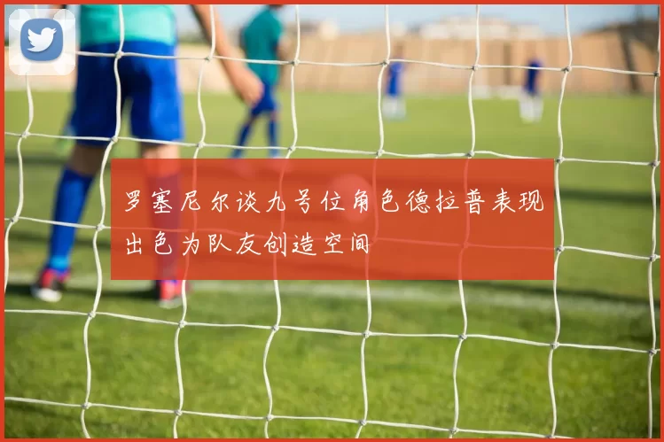 罗塞尼尔谈九号位角色德拉普表现出色为队友创造空间