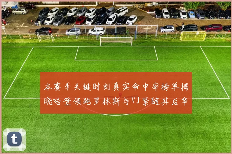 本赛季关键时刻真实命中率榜单揭晓哈登领跑罗林斯与VJ紧随其后华子位列第四