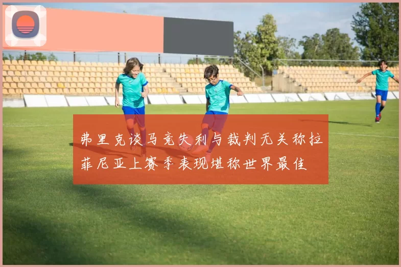 弗里克谈马竞失利与裁判无关称拉菲尼亚上赛季表现堪称世界最佳