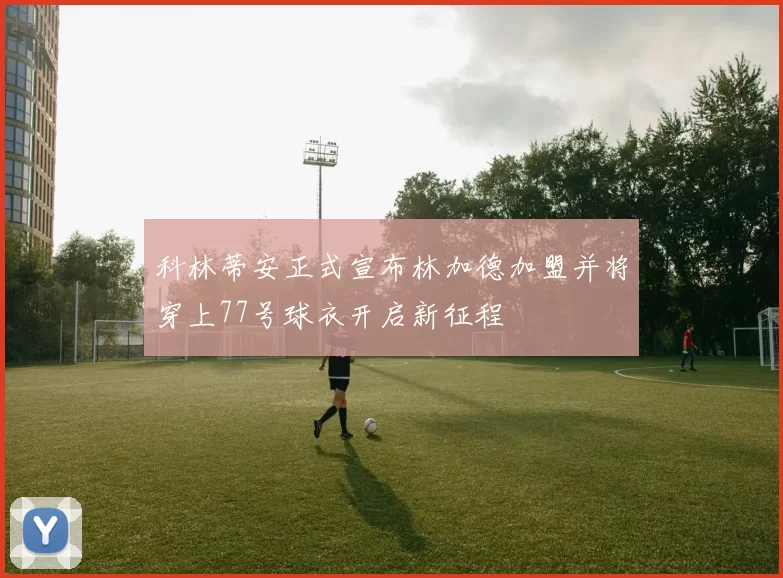 科林蒂安正式宣布林加德加盟并将穿上77号球衣开启新征程