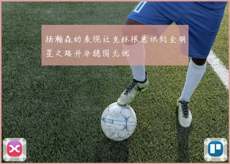 杨瀚森的表现让克林根意识到全明星之路并非稳固无忧