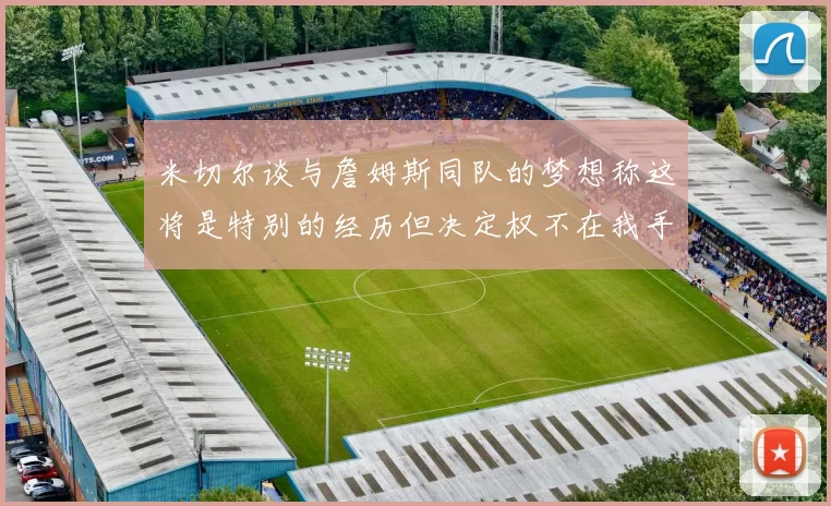 米切尔谈与詹姆斯同队的梦想称这将是特别的经历但决定权不在我手中