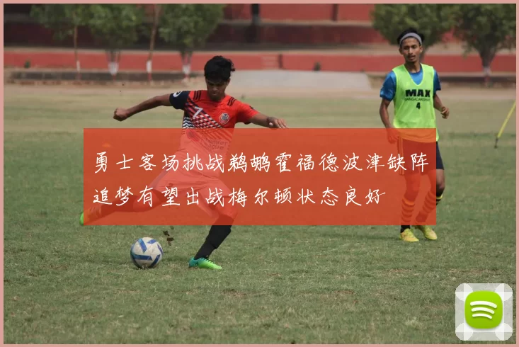勇士客场挑战鹈鹕霍福德波津缺阵追梦有望出战梅尔顿状态良好