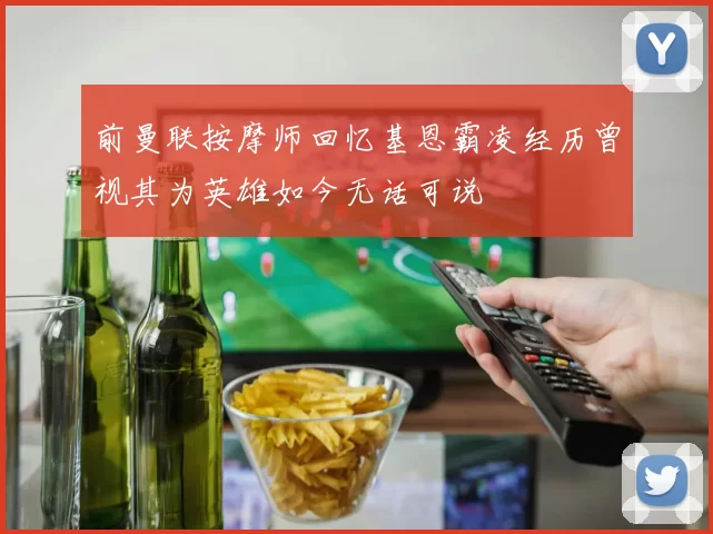 前曼联按摩师回忆基恩霸凌经历曾视其为英雄如今无话可说