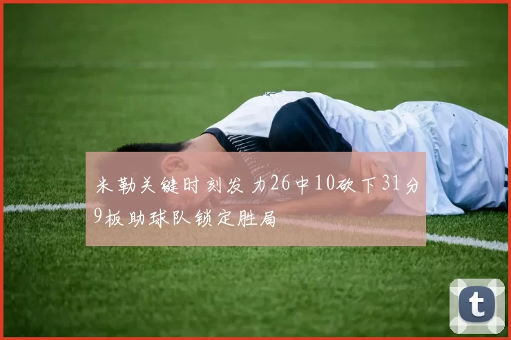 米勒关键时刻发力26中10砍下31分9板助球队锁定胜局