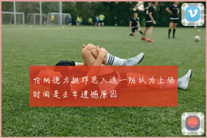 伦纳德力挺邓恩入选一防认为上场时间是去年遗憾原因