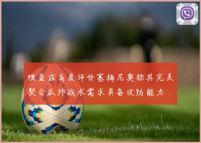 理查兹高度评价塞梅尼奥称其完美契合瓜帅战术需求具备攻防能力