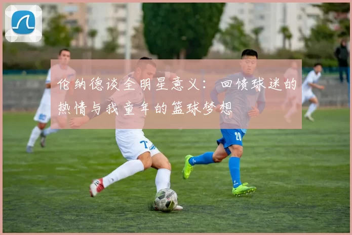 伦纳德谈全明星意义：回馈球迷的热情与我童年的篮球梦想