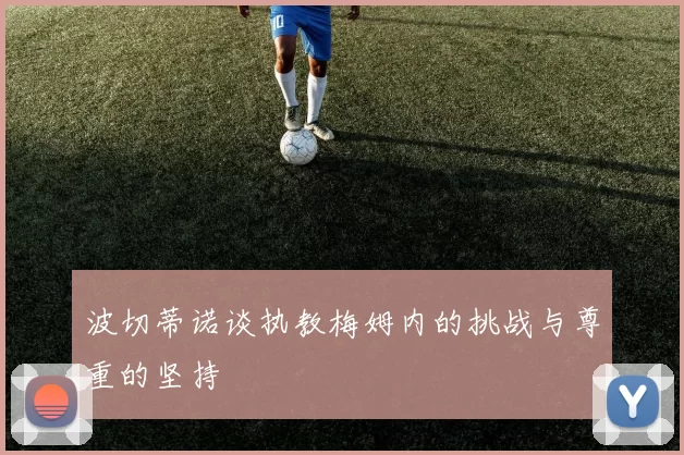 波切蒂诺谈执教梅姆内的挑战与尊重的坚持