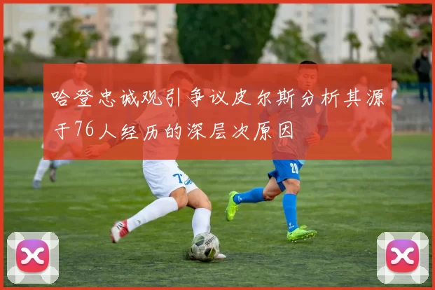 哈登忠诚观引争议皮尔斯分析其源于76人经历的深层次原因