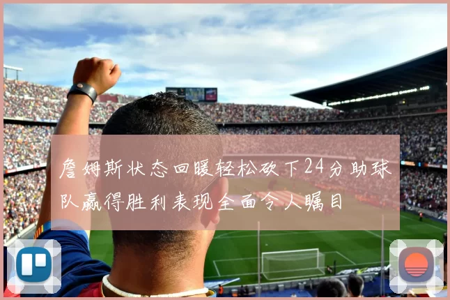 詹姆斯状态回暖轻松砍下24分助球队赢得胜利表现全面令人瞩目