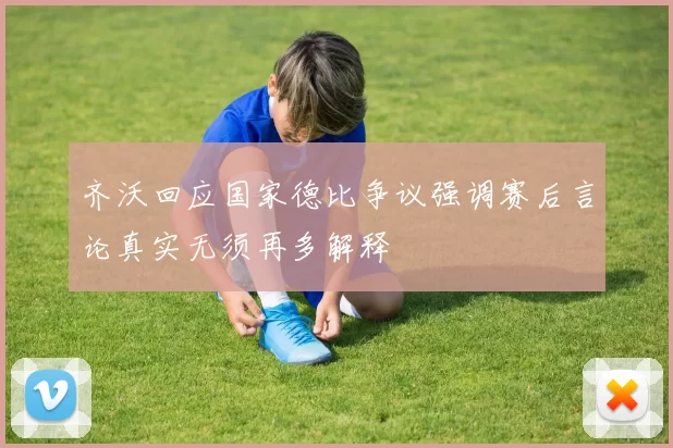 齐沃回应国家德比争议强调赛后言论真实无须再多解释