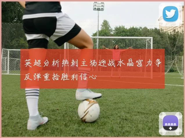 英超分析热刺主场迎战水晶宫力争反弹重拾胜利信心