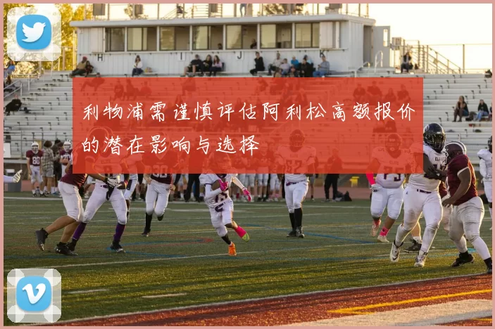 利物浦需谨慎评估阿利松高额报价的潜在影响与选择