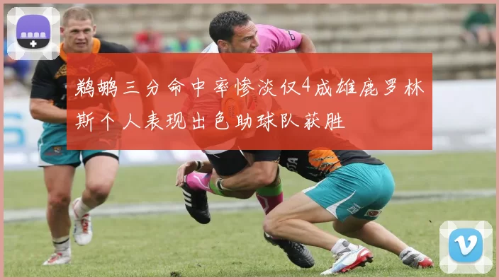 鹈鹕三分命中率惨淡仅4成雄鹿罗林斯个人表现出色助球队获胜